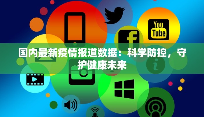国内最新疫情报道数据:科学防控,守护健康未来 国内最新疫情报道数据:科学防控,守护健康未来