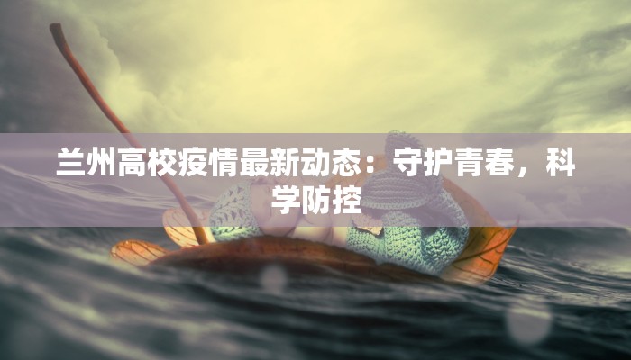 兰州高校疫情最新动态：守护青春，科学防控