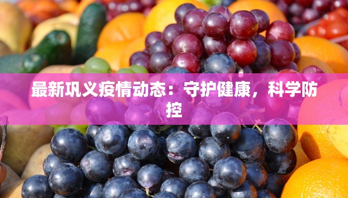 最新巩义疫情动态:守护健康,科学防控 最新巩义疫情动态:守护健康,科学防控