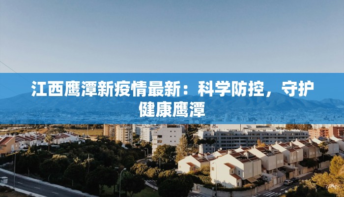 江西鹰潭新疫情最新:科学防控,守护健康鹰潭 江西鹰潭新疫情最新:科学防控,守护健康鹰潭