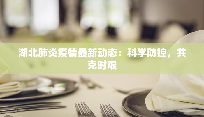 湖北肺炎疫情最新动态:科学防控,共克时艰 湖北肺炎疫情最新动态:科学防控,共克时艰