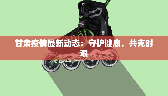 甘肃疫情最新动态：守护健康，共克时艰