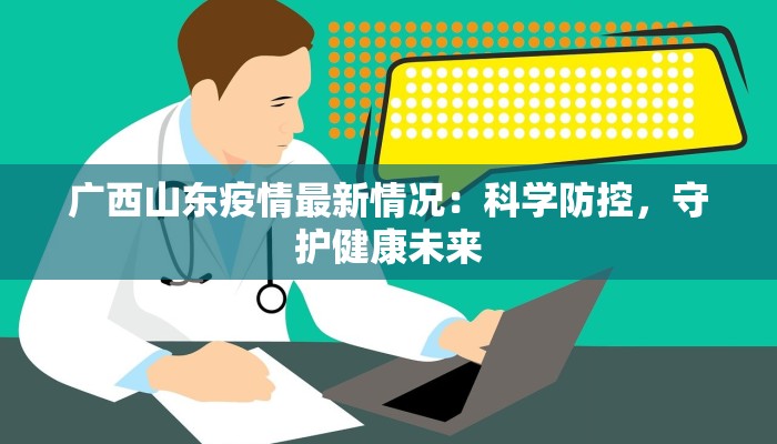 广西山东疫情最新情况:科学防控,守护健康未来 广西山东疫情最新情况:科学防控,守护健康未来
