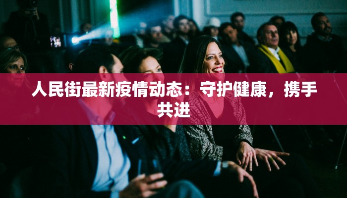 人民街最新疫情动态:守护健康,携手共进 人民街最新疫情动态:守护健康,携手共进