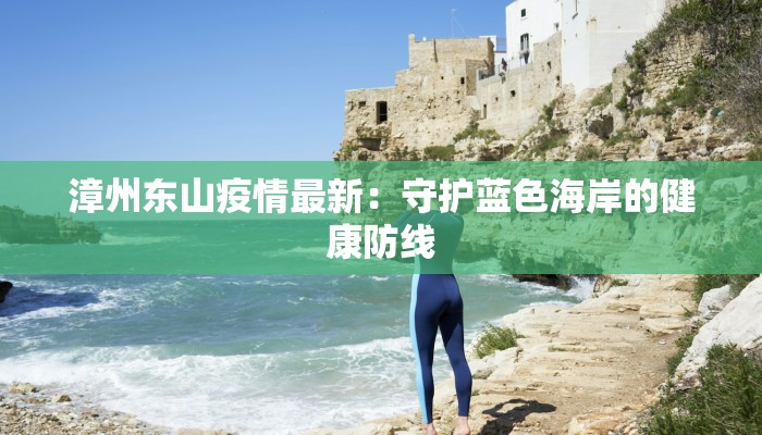 漳州东山疫情最新：守护蓝色海岸的健康防线