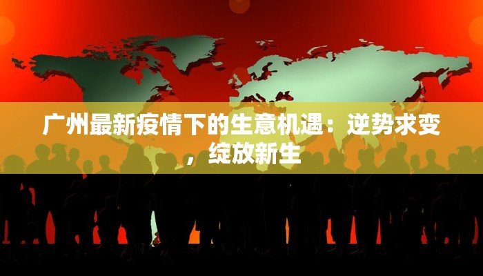 广州最新疫情下的生意机遇：逆势求变，绽放新生