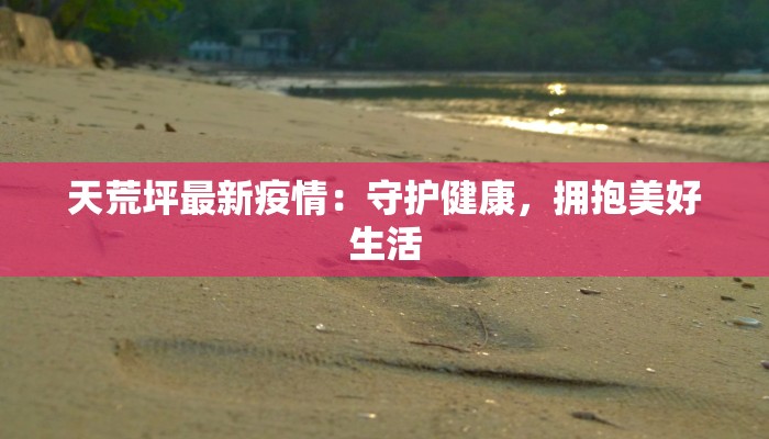 天荒坪最新疫情:守护健康,拥抱美好生活 天荒坪最新疫情:守护健康,拥抱美好生活