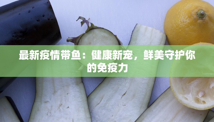 最新疫情带鱼:健康新宠,鲜美守护你的免疫力 最新疫情带鱼:健康新宠,鲜美守护你的免疫力