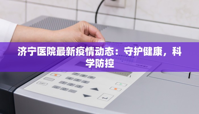 济宁医院最新疫情动态:守护健康,科学防控 济宁医院最新疫情动态:守护健康,科学防控