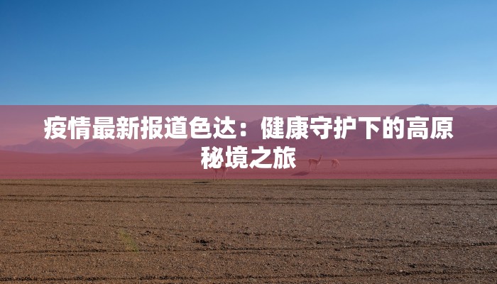 疫情最新报道色达:健康守护下的高原秘境之旅 疫情最新报道色达:健康守护下的高原秘境之旅