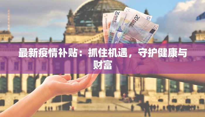 最新疫情补贴：抓住机遇，守护健康与财富