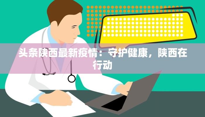 头条陕西最新疫情：守护健康，陕西在行动