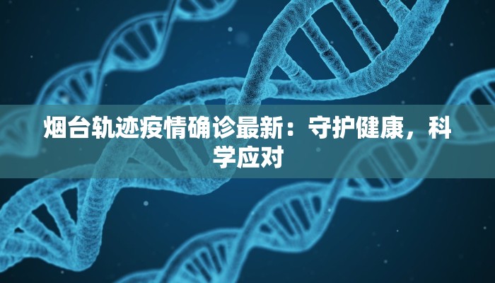 烟台轨迹疫情确诊最新:守护健康,科学应对 烟台轨迹疫情确诊最新:守护健康,科学应对