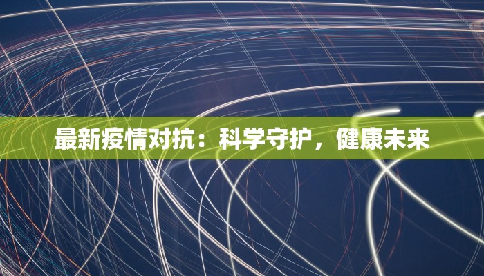 最新疫情对抗:科学守护,健康未来 最新疫情对抗:科学守护,健康未来