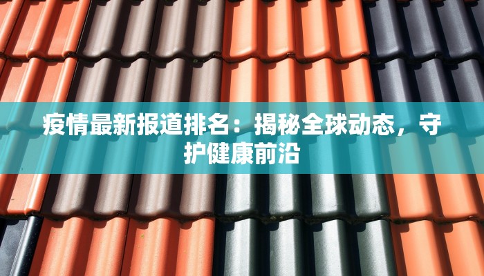 疫情最新报道排名:揭秘全球动态,守护健康前沿 疫情最新报道排名:揭秘全球动态,守护健康前沿