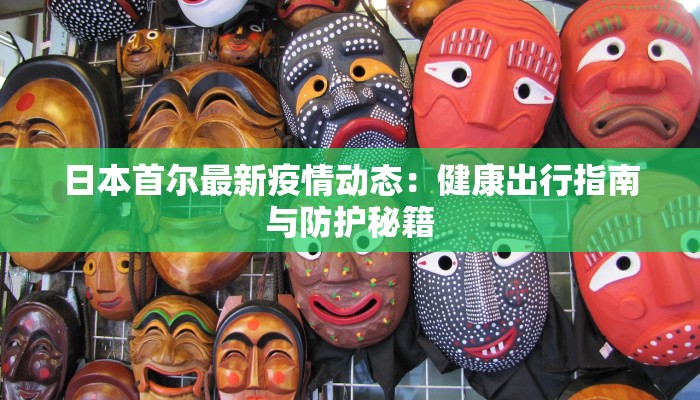 日本首尔最新疫情动态：健康出行指南与防护秘籍