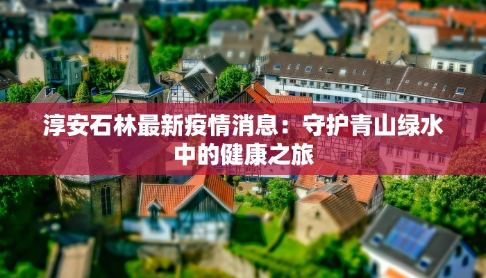 淳安石林最新疫情消息:守护青山绿水中的健康之旅 淳安石林最新疫情消息:守护青山绿水中的健康之旅