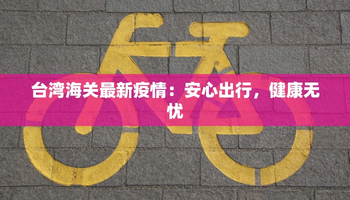 台湾海关最新疫情:安心出行,健康无忧 台湾海关最新疫情:安心出行,健康无忧