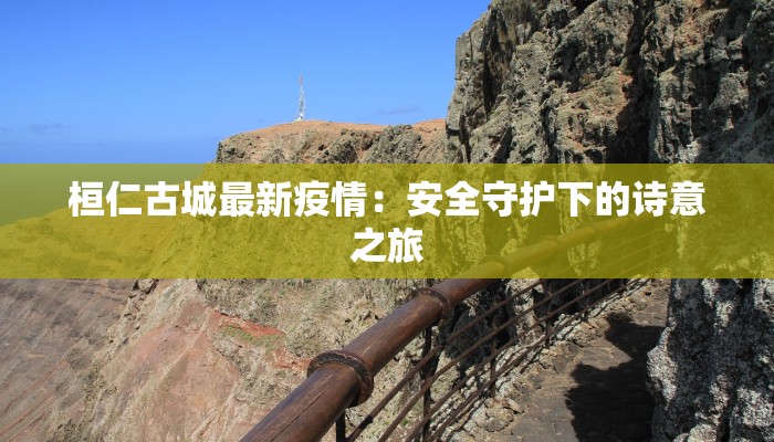 桓仁古城最新疫情:安全守护下的诗意之旅 桓仁古城最新疫情:安全守护下的诗意之旅
