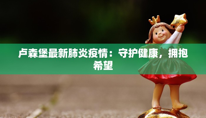 卢森堡最新肺炎疫情:守护健康,拥抱希望 卢森堡最新肺炎疫情:守护健康,拥抱希望