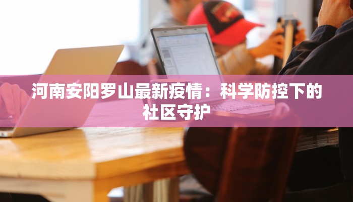 河南安阳罗山最新疫情：科学防控下的社区守护