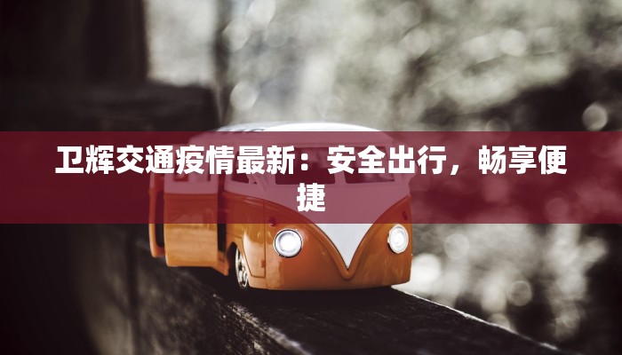 卫辉交通疫情最新：安全出行，畅享便捷