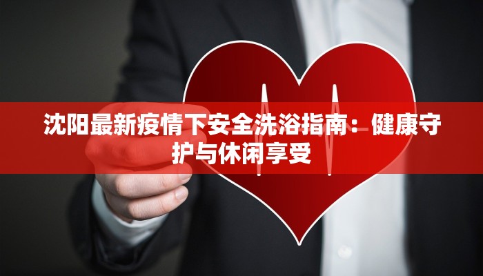 沈阳最新疫情下安全洗浴指南：健康守护与休闲享受