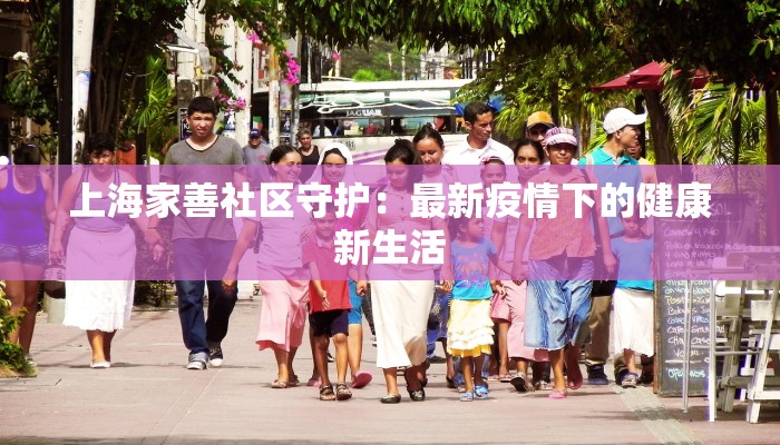 上海家善社区守护:最新疫情下的健康新生活 上海家善社区守护:最新疫情下的健康新生活