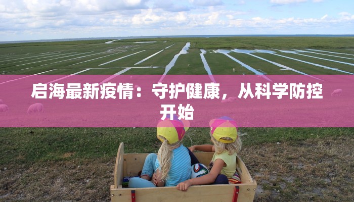 启海最新疫情:守护健康,从科学防控开始 启海最新疫情:守护健康,从科学防控开始