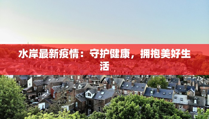 水岸最新疫情:守护健康,拥抱美好生活 水岸最新疫情:守护健康,拥抱美好生活