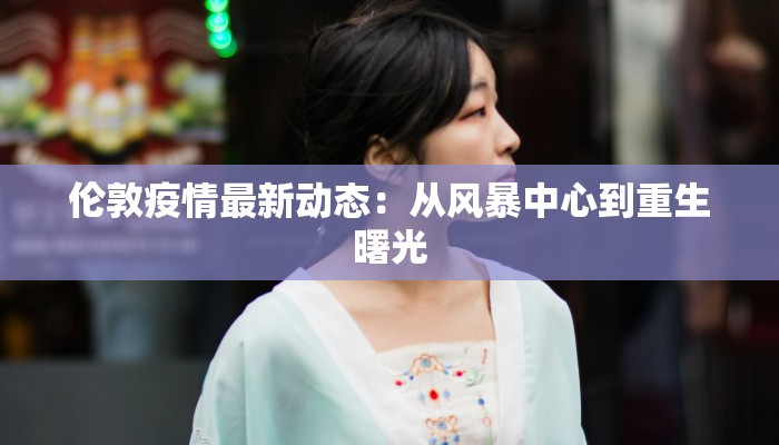 伦敦疫情最新动态：从风暴中心到重生曙光