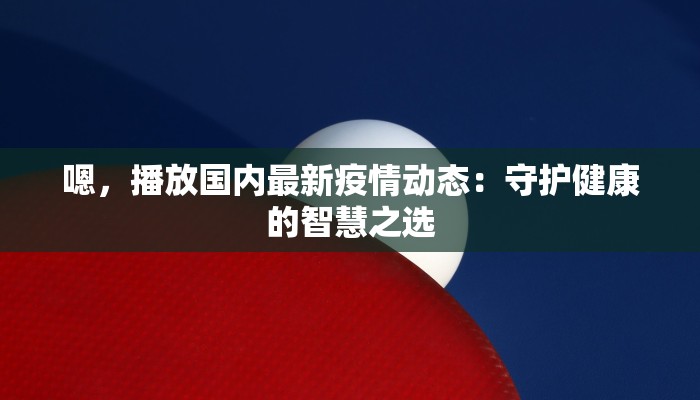 嗯,播放国内最新疫情动态:守护健康的智慧之选 嗯,播放国内最新疫情动态:守护健康的智慧之选