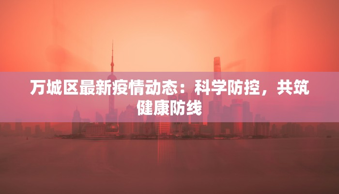 万城区最新疫情动态：科学防控，共筑健康防线