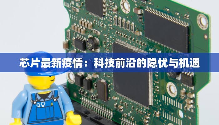 芯片最新疫情:科技前沿的隐忧与机遇 芯片最新疫情:科技前沿的隐忧与机遇