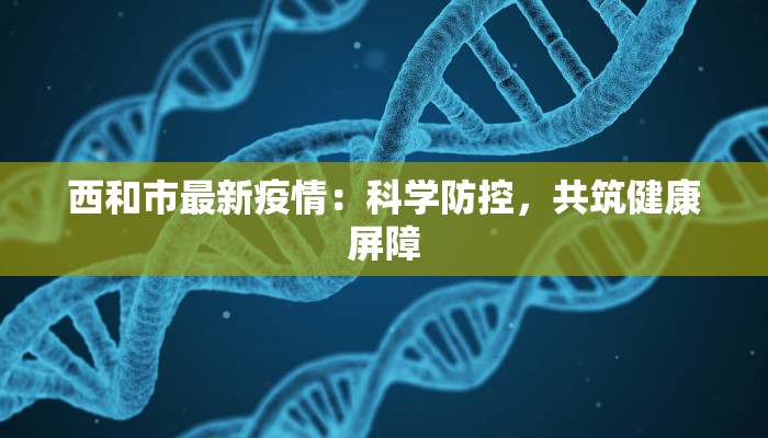西和市最新疫情:科学防控,共筑健康屏障 西和市最新疫情:科学防控,共筑健康屏障