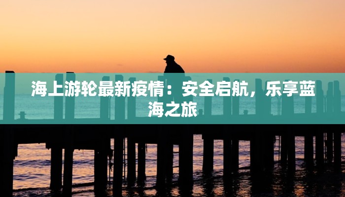 海上游轮最新疫情：安全启航，乐享蓝海之旅