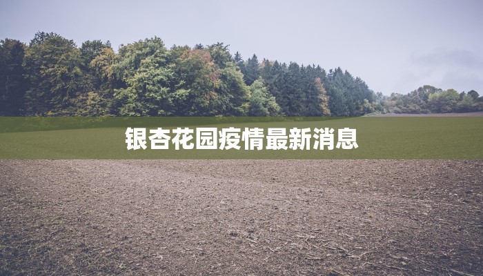 银杏花园疫情最新消息 银杏花园疫情最新消息