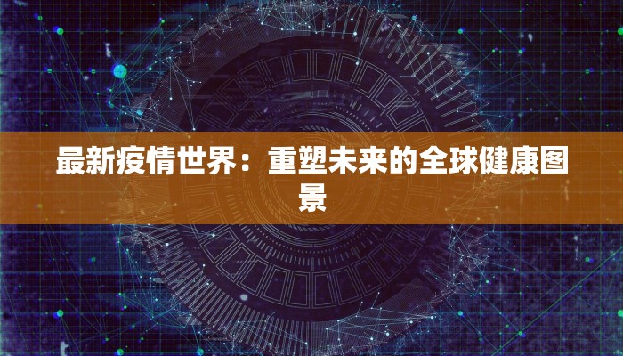 最新疫情世界:重塑未来的全球健康图景 最新疫情世界:重塑未来的全球健康图景