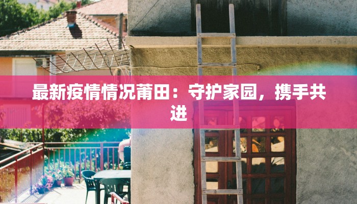 最新疫情情况莆田:守护家园,携手共进 最新疫情情况莆田:守护家园,携手共进