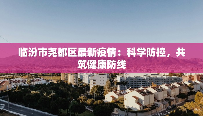 临汾市尧都区最新疫情:科学防控,共筑健康防线 临汾市尧都区最新疫情:科学防控,共筑健康防线
