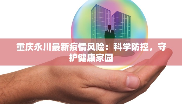 重庆永川最新疫情风险:科学防控,守护健康家园 重庆永川最新疫情风险:科学防控,守护健康家园