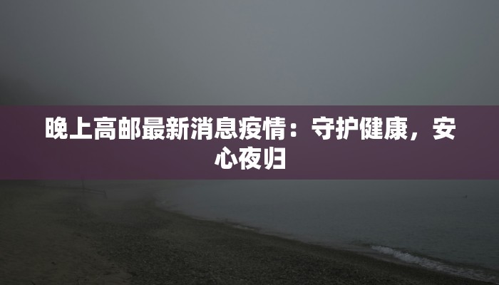 晚上高邮最新消息疫情:守护健康,安心夜归 晚上高邮最新消息疫情:守护健康,安心夜归