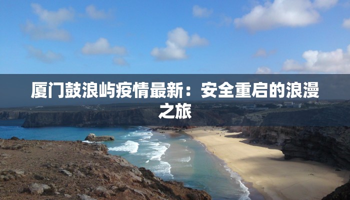 厦门鼓浪屿疫情最新：安全重启的浪漫之旅