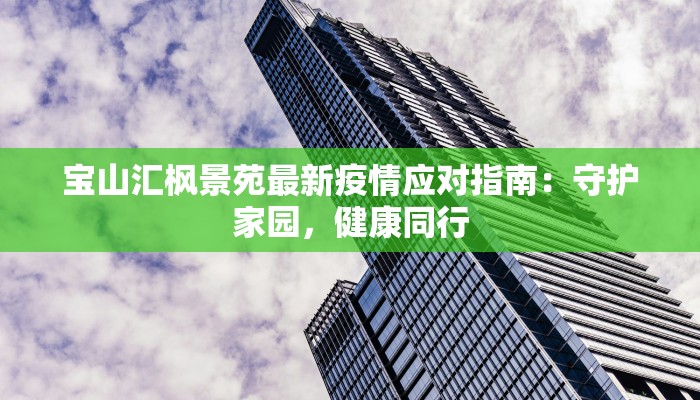 宝山汇枫景苑最新疫情应对指南:守护家园,健康同行 宝山汇枫景苑最新疫情应对指南:守护家园,健康同行