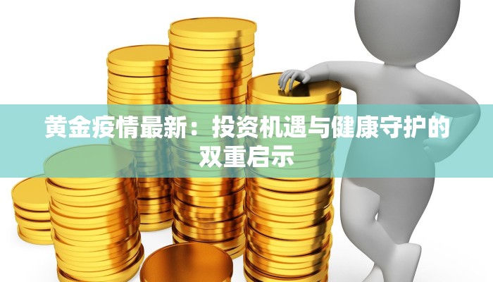 黄金疫情最新:投资机遇与健康守护的双重启示 黄金疫情最新:投资机遇与健康守护的双重启示