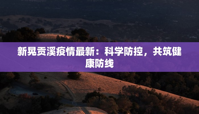 新晃贡溪疫情最新:科学防控,共筑健康防线 新晃贡溪疫情最新:科学防控,共筑健康防线