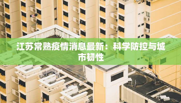 江苏常熟疫情消息最新:科学防控与城市韧性 江苏常熟疫情消息最新:科学防控与城市韧性