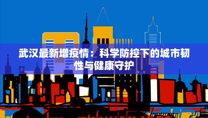 武汉最新增疫情：科学防控下的城市韧性与健康守护
