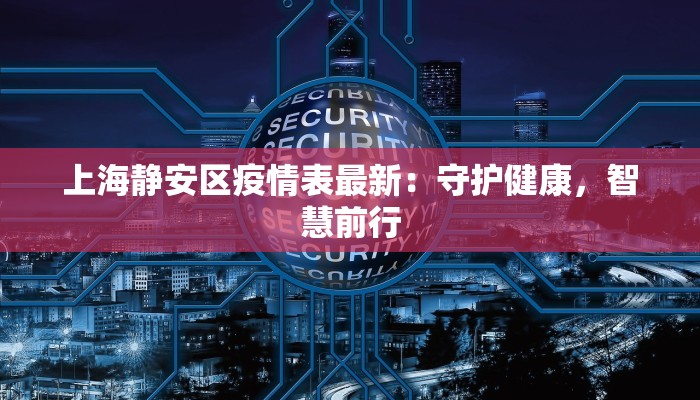 上海静安区疫情表最新:守护健康,智慧前行 上海静安区疫情表最新:守护健康,智慧前行