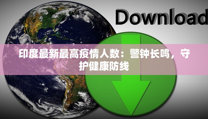 印度最新最高疫情人数:警钟长鸣,守护健康防线 印度最新最高疫情人数:警钟长鸣,守护健康防线